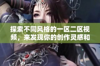 探索不同风格的一区二区视频，来发现你的创作灵感和艺术魅力