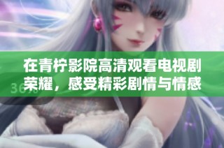 在青柠影院高清观看电视剧荣耀，感受精彩剧情与情感碰撞