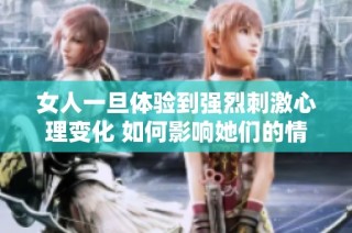 女人一旦体验到强烈刺激心理变化 如何影响她们的情感与生活