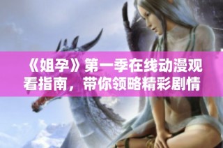 《姐孕》第一季在线动漫观看指南，带你领略精彩剧情与角色发展