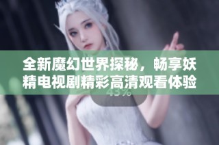 全新魔幻世界探秘，畅享妖精电视剧精彩高清观看体验