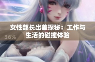 女性部长出差探秘：工作与生活的碰撞体验