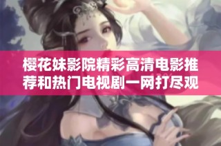 樱花妹影院精彩高清电影推荐和热门电视剧一网打尽观看指南