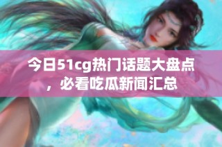 今日51cg热门话题大盘点，必看吃瓜新闻汇总