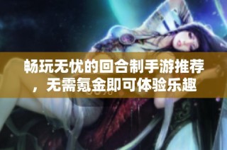 畅玩无忧的回合制手游推荐，无需氪金即可体验乐趣