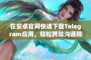 在安卓官网快速下载Telegram应用，轻松跨越沟通障碍