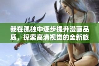 我在孤独中逐步提升漫画品质，探索高清视觉的全新旅程