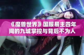 《魔兽世界》国服易主四年间的九城掌控与背后不为人知的游戏故事