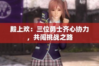 殿上欢：三位勇士齐心协力，共闯挑战之路