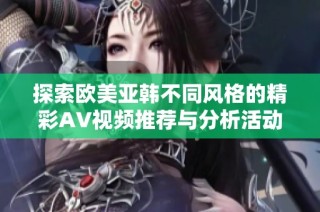探索欧美亚韩不同风格的精彩AV视频推荐与分析活动