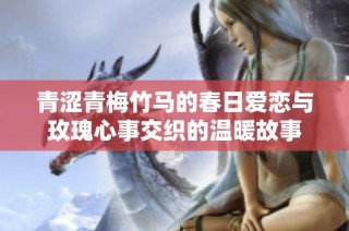 青涩青梅竹马的春日爱恋与玫瑰心事交织的温暖故事