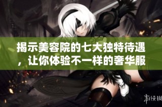 揭示美容院的七大独特待遇，让你体验不一样的奢华服务