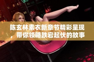 陈玄林素衣新章节精彩呈现，带你领略跌宕起伏的故事情节与人物命运