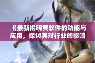 《最新揭晓黄软件的功能与应用，探讨其对行业的影响与前景》