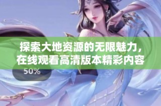 探索大地资源的无限魅力，在线观看高清版本精彩内容