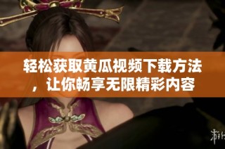 轻松获取黄瓜视频下载方法，让你畅享无限精彩内容