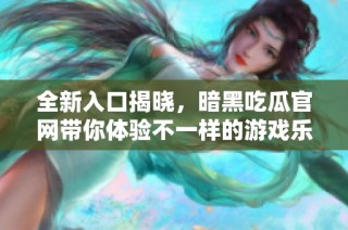 全新入口揭晓，暗黑吃瓜官网带你体验不一样的游戏乐趣与精彩资讯
