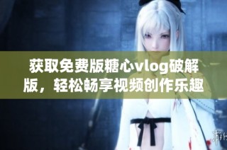 获取免费版糖心vlog破解版，轻松畅享视频创作乐趣