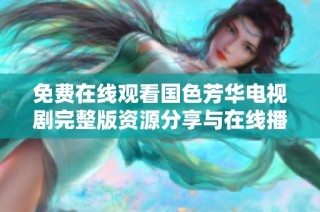 免费在线观看国色芳华电视剧完整版资源分享与在线播放攻略