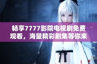 畅享7777影院电视剧免费观看，海量精彩剧集等你来观看