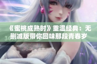 《蜜桃成熟时》重温经典：无删减版带你回味那段青春岁月