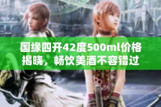 国缘四开42度500ml价格揭晓，畅饮美酒不容错过
