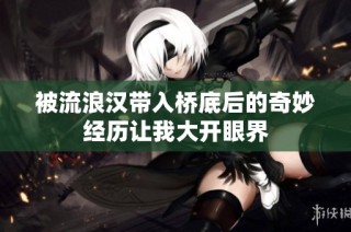 被流浪汉带入桥底后的奇妙经历让我大开眼界
