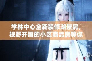 学林中心全新装修湖景房，视野开阔的小区商品房等你入住