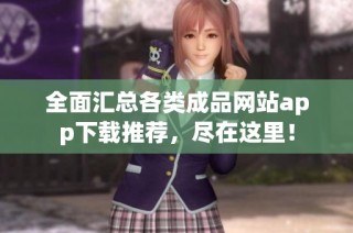 全面汇总各类成品网站app下载推荐，尽在这里！