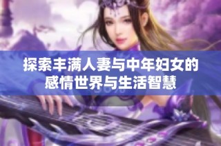 探索丰满人妻与中年妇女的感情世界与生活智慧