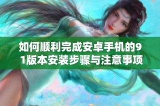 如何顺利完成安卓手机的9 1版本安装步骤与注意事项