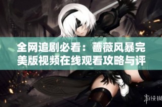 全网追剧必看：蔷薇风暴完美版视频在线观看攻略与评价分享