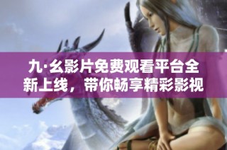九·幺影片免费观看平台全新上线，带你畅享精彩影视盛宴