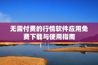 无需付费的行情软件应用免费下载与使用指南