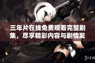 三年片在线免费观看完整剧集，尽享精彩内容与剧情发展