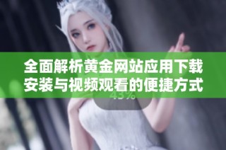 全面解析黄金网站应用下载安装与视频观看的便捷方式