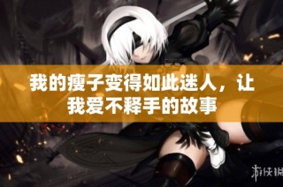 我的瘦子变得如此迷人，让我爱不释手的故事