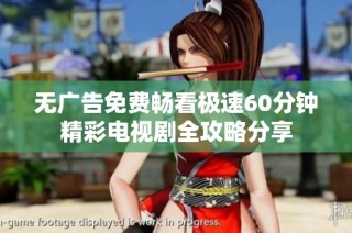 无广告免费畅看极速60分钟精彩电视剧全攻略分享