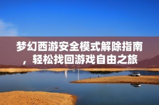 梦幻西游安全模式解除指南，轻松找回游戏自由之旅