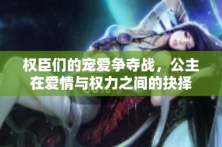权臣们的宠爱争夺战，公主在爱情与权力之间的抉择