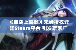 《血战上海滩》未经授权登陆Steam平台 引发玩家广泛反对声浪与热议