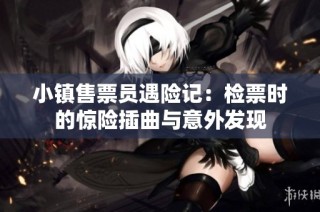 小镇售票员遇险记：检票时的惊险插曲与意外发现