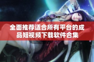 全面推荐适合所有平台的成品短视频下载软件合集