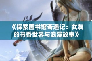 《探索图书馆奇遇记：女友的书香世界与浪漫故事》