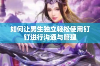 如何让男生独立轻松使用钉钉进行沟通与管理