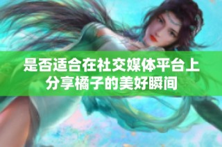 是否适合在社交媒体平台上分享橘子的美好瞬间