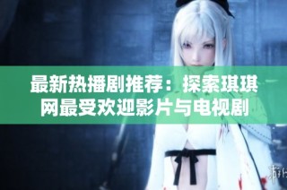 最新热播剧推荐：探索琪琪网最受欢迎影片与电视剧