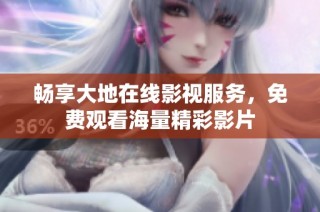 畅享大地在线影视服务，免费观看海量精彩影片
