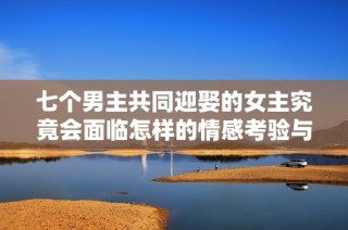 七个男主共同迎娶的女主究竟会面临怎样的情感考验与选择