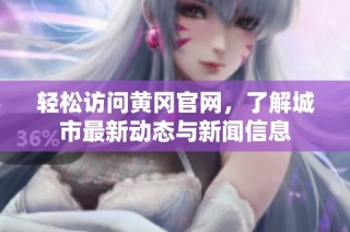 轻松访问黄冈官网，了解城市最新动态与新闻信息